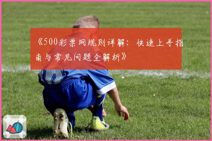 《500彩票网规则详解：快速上手指南与常见问题全解析》