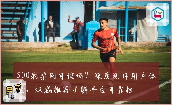 500彩票网可信吗？深度测评用户体验，权威推荐了解平台可靠性