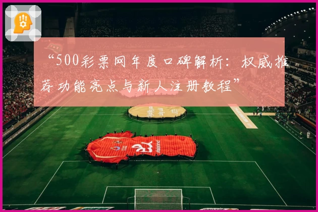 “500彩票网年度口碑解析：权威推荐功能亮点与新人注册教程”