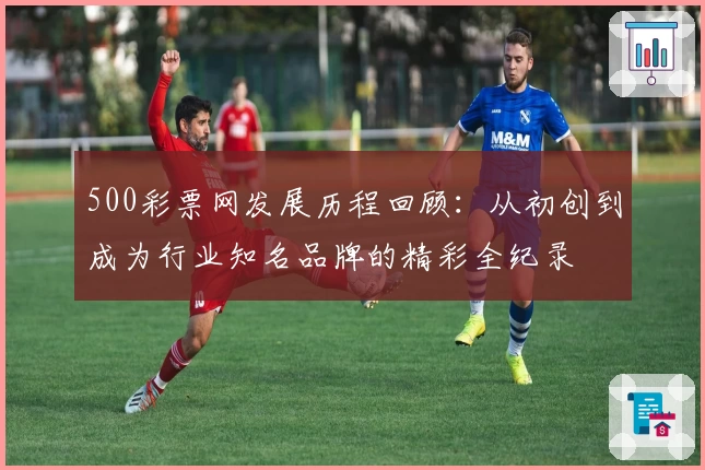 500彩票网发展历程回顾：从初创到成为行业知名品牌的精彩全纪录