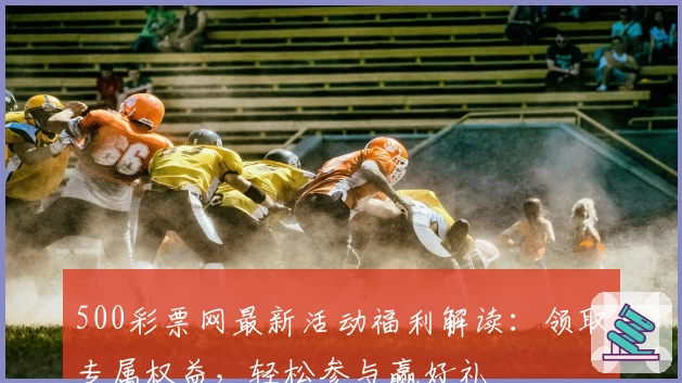 500彩票网最新活动福利解读：领取专属权益，轻松参与赢好礼