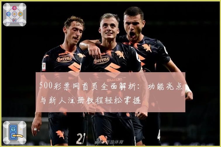 500彩票网首页全面解析：功能亮点与新人注册教程轻松掌握
