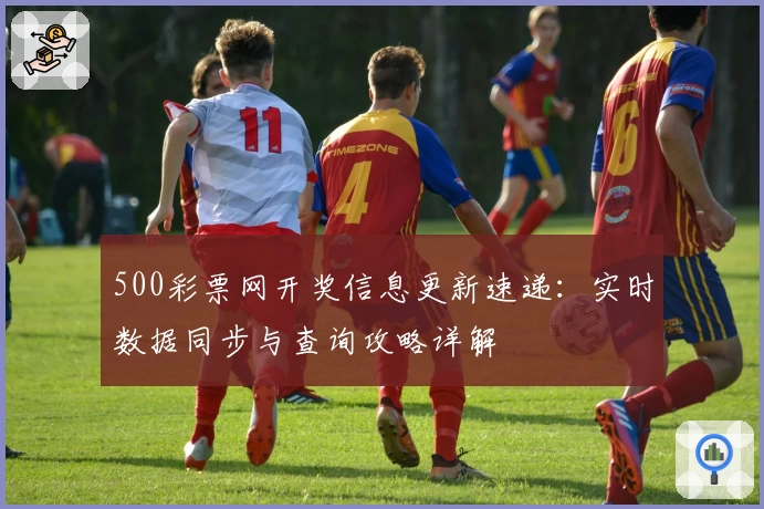 500彩票网开奖信息更新速递：实时数据同步与查询攻略详解
