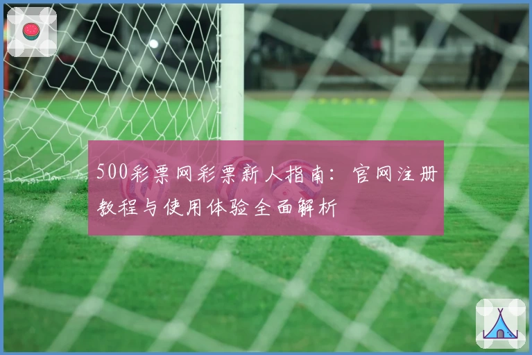 500彩票网彩票新人指南：官网注册教程与使用体验全面解析