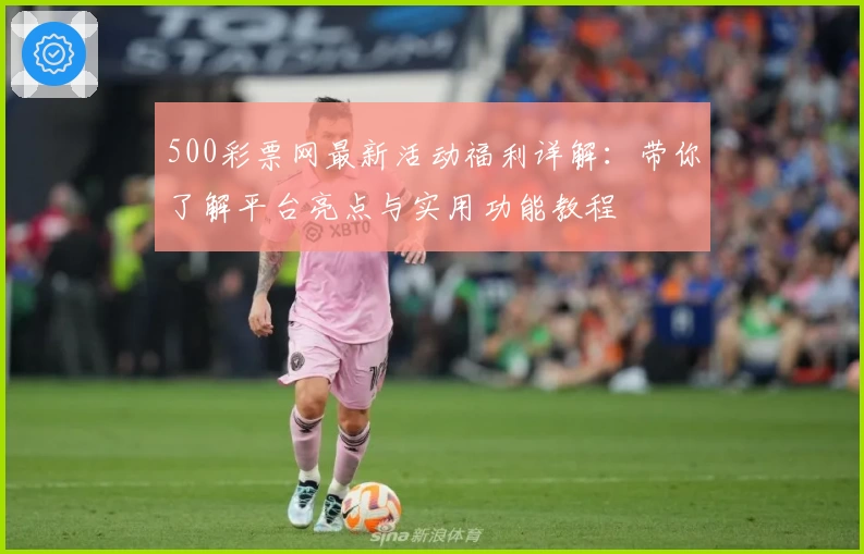 500彩票网最新活动福利详解:带你了解平台亮点与实用功能教程