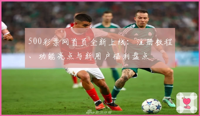 500彩票网首页全新上线：注册教程、功能亮点与新用户福利盘点