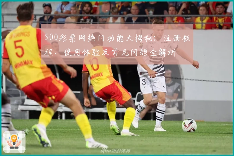 500彩票网热门功能大揭秘:注册教程、使用体验及常见问题全解析