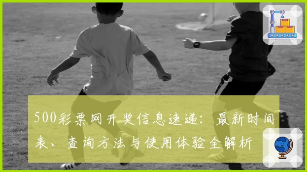500彩票网开奖信息速递：最新时间表、查询方法与使用体验全解析