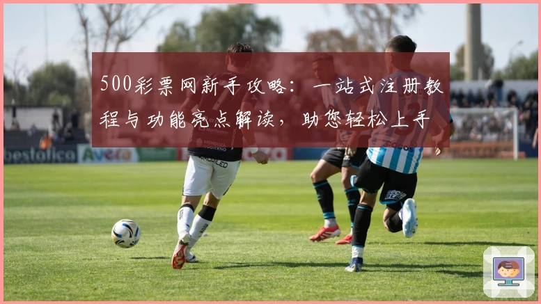 500彩票网新手攻略：一站式注册教程与功能亮点解读，助您轻松上手