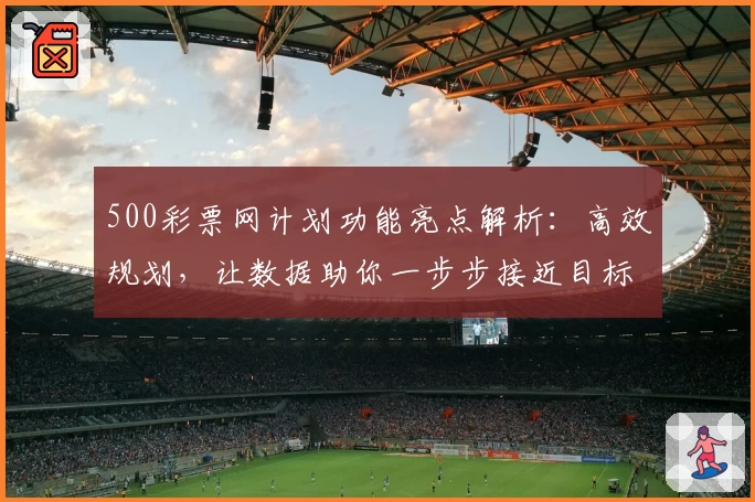 500彩票网计划功能亮点解析：高效规划，让数据助你一步步接近目标