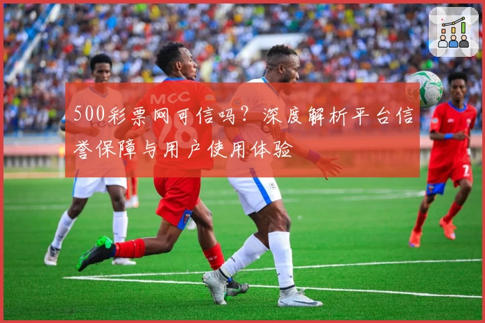 500彩票网可信吗？深度解析平台信誉保障与用户使用体验