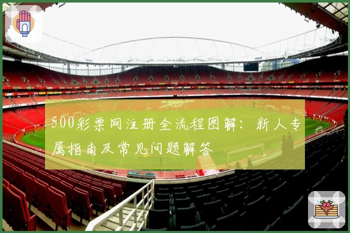 500彩票网注册全流程图解:新人专属指南及常见问题解答