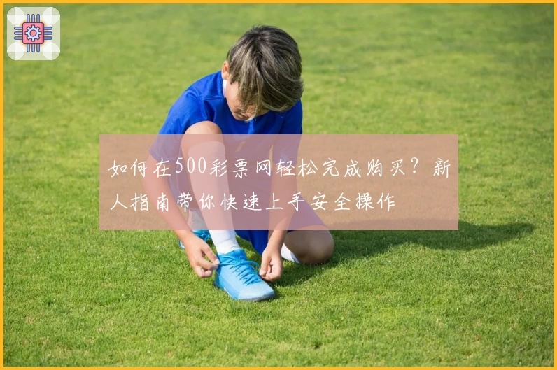 如何在500彩票网轻松完成购买？新人指南带你快速上手安全操作