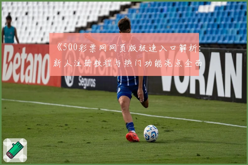 《500彩票网网页版极速入口解析：新人注册教程与热门功能亮点全面介绍》