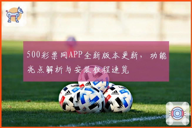 500彩票网APP全新版本更新，功能亮点解析与安装教程速览