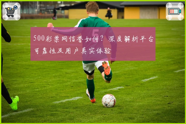 500彩票网信誉如何？深度解析平台可靠性及用户真实体验