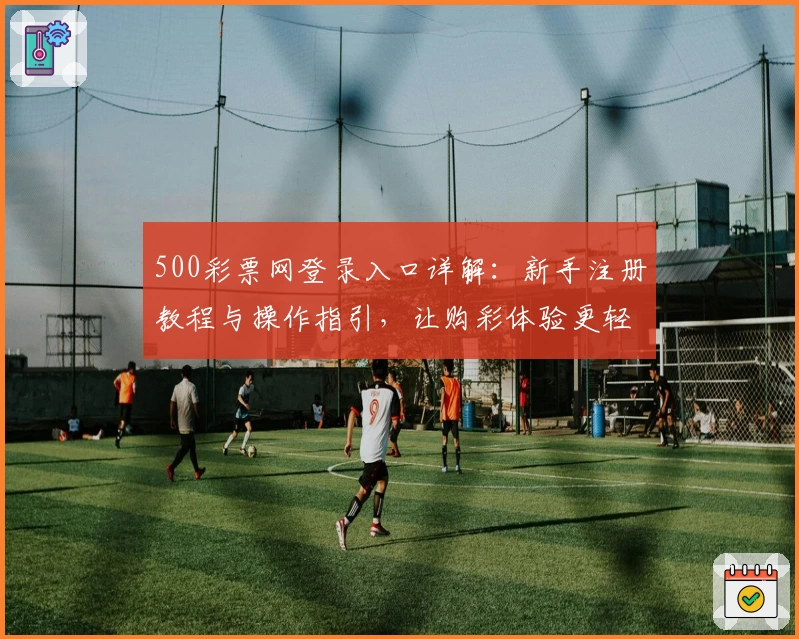 500彩票网登录入口详解：新手注册教程与操作指引，让购彩体验更轻松