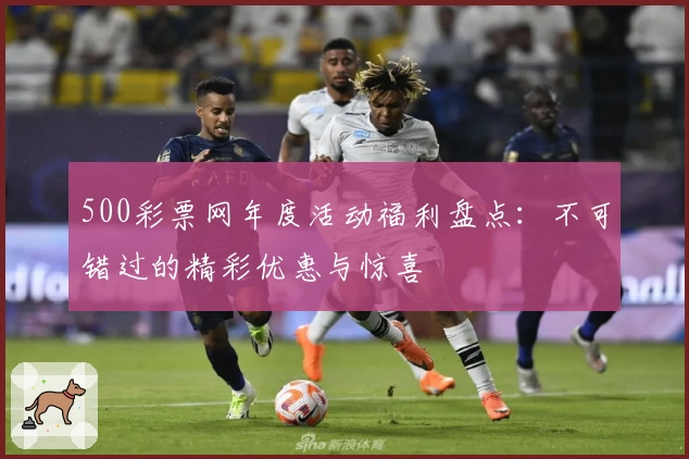 500彩票网年度活动福利盘点：不可错过的精彩优惠与惊喜