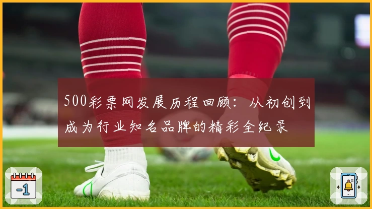 500彩票网发展历程回顾：从初创到成为行业知名品牌的精彩全纪录