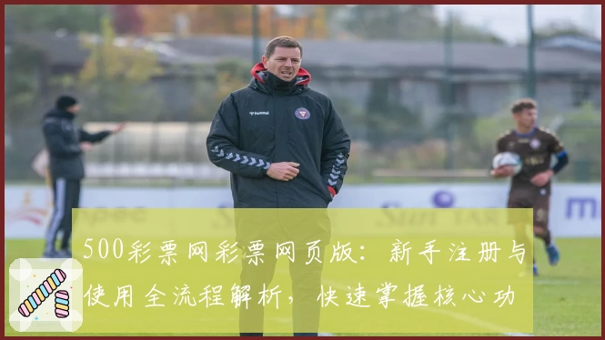 500彩票网彩票网页版：新手注册与使用全流程解析，快速掌握核心功能技巧