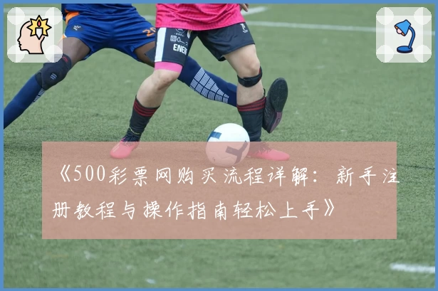 《500彩票网购买流程详解：新手注册教程与操作指南轻松上手》