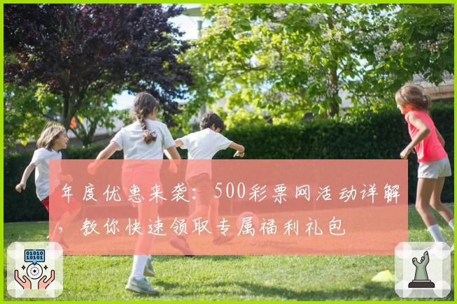 年度优惠来袭：500彩票网活动详解，教你快速领取专属福利礼包