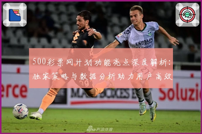 500彩票网计划功能亮点深度解析：独家策略与数据分析助力用户高效决策