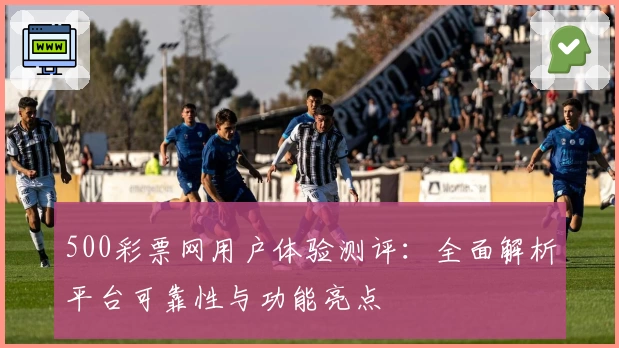 500彩票网用户体验测评：全面解析平台可靠性与功能亮点