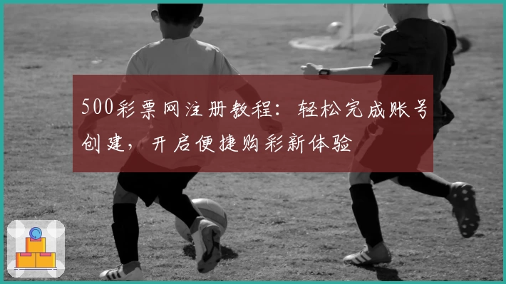 500彩票网注册教程：轻松完成账号创建，开启便捷购彩新体验