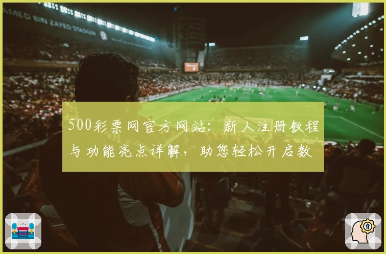 500彩票网官方网站：新人注册教程与功能亮点详解，助您轻松开启数字化服务体验