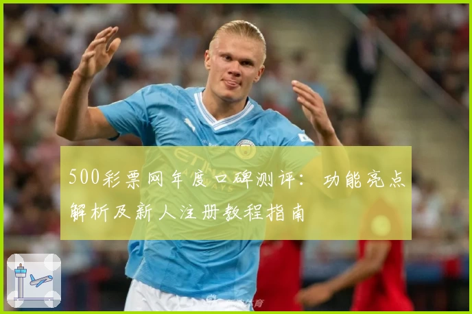 500彩票网年度口碑测评：功能亮点解析及新人注册教程指南