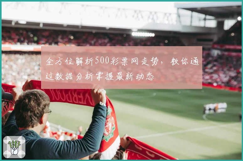全方位解析500彩票网走势,教你通过数据分析掌握最新动态