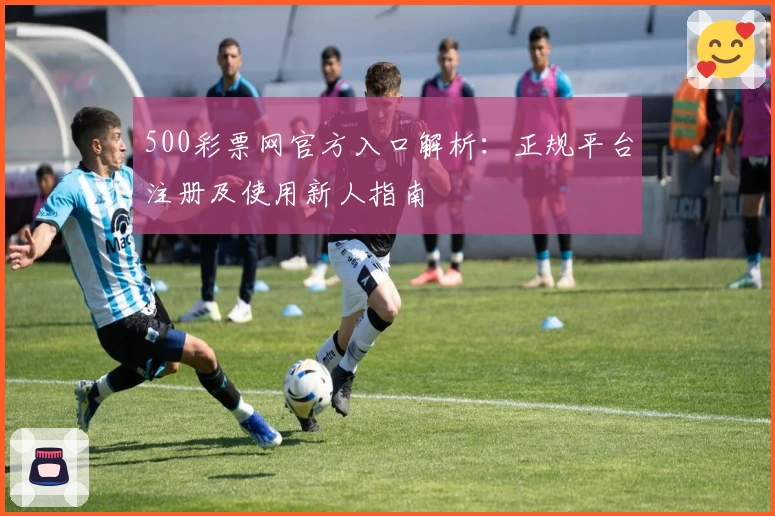 500彩票网官方入口解析：正规平台注册及使用新人指南