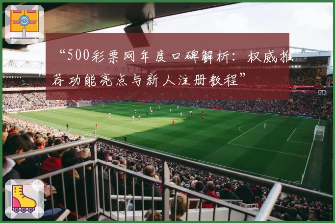 “500彩票网年度口碑解析：权威推荐功能亮点与新人注册教程”