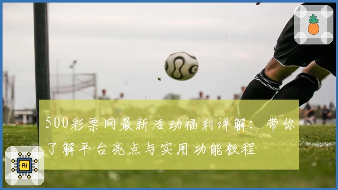500彩票网最新活动福利详解：带你了解平台亮点与实用功能教程