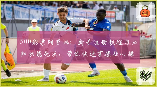500彩票网资讯：新手注册教程与必知功能亮点，带你快速掌握核心操作技巧