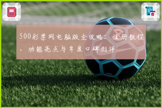 500彩票网电脑版全攻略：注册教程、功能亮点与年度口碑测评