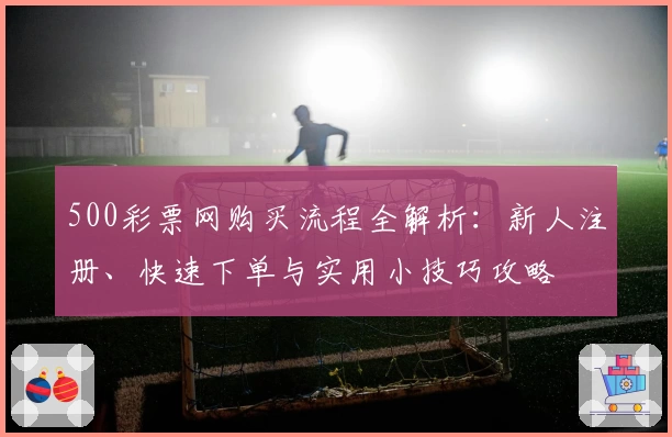 500彩票网购买流程全解析:新人注册、快速下单与实用小技巧攻略