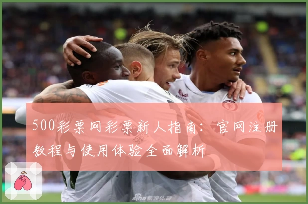 500彩票网彩票新人指南:官网注册教程与使用体验全面解析
