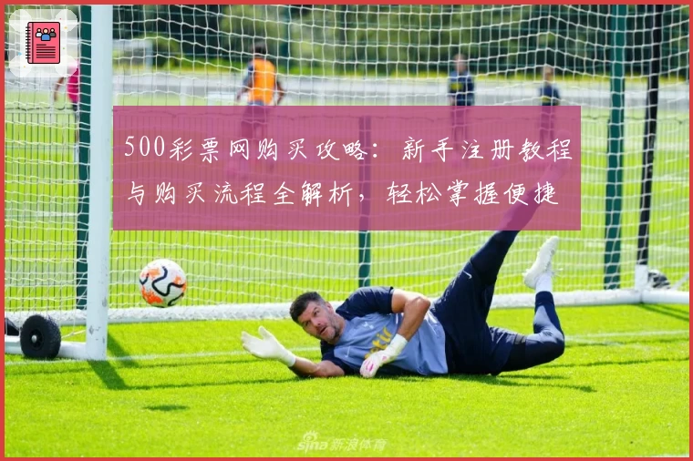 500彩票网购买攻略：新手注册教程与购买流程全解析，轻松掌握便捷操作秘笈