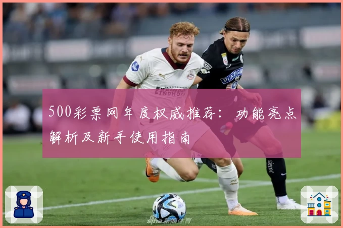 500彩票网年度权威推荐：功能亮点解析及新手使用指南