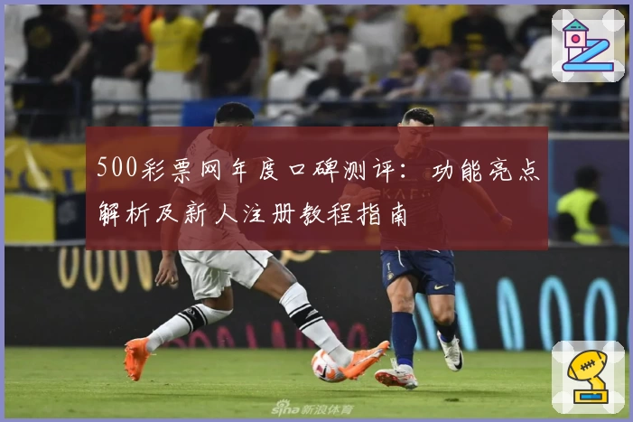 500彩票网年度口碑测评:功能亮点解析及新人注册教程指南