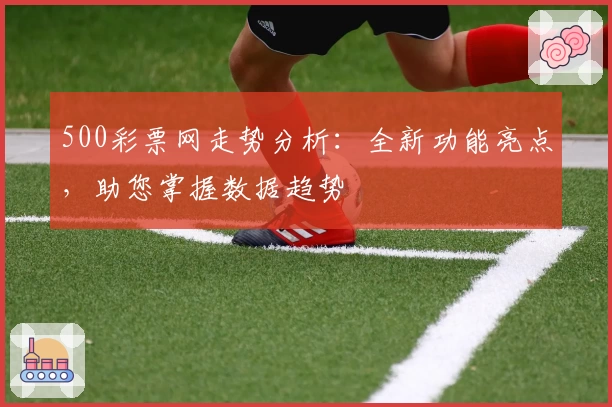 500彩票网走势分析：全新功能亮点，助您掌握数据趋势