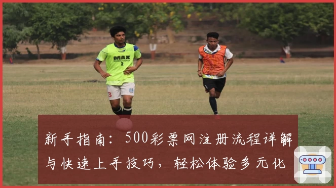 新手指南：500彩票网注册流程详解与快速上手技巧，轻松体验多元化服务