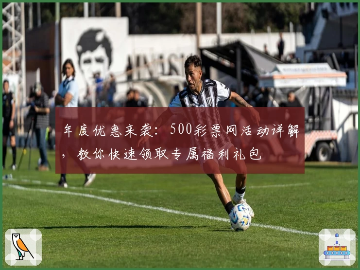 年度优惠来袭：500彩票网活动详解，教你快速领取专属福利礼包