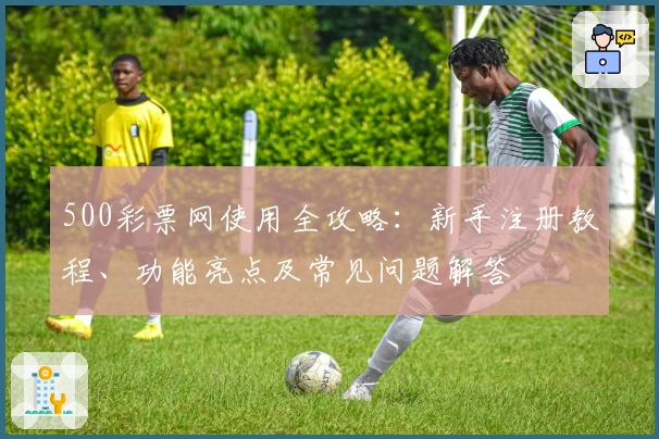 500彩票网使用全攻略:新手注册教程、功能亮点及常见问题解答