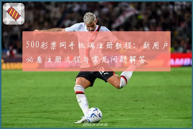 500彩票网手机端注册教程：新用户必看注册流程与常见问题解答