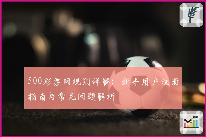 500彩票网规则详解：新手用户注册指南与常见问题解析