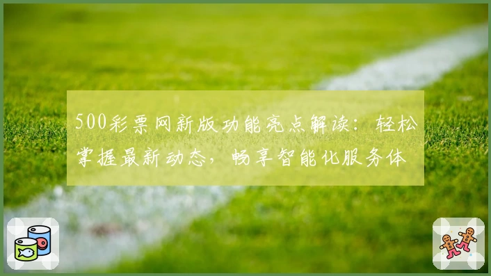 500彩票网新版功能亮点解读：轻松掌握最新动态，畅享智能化服务体验