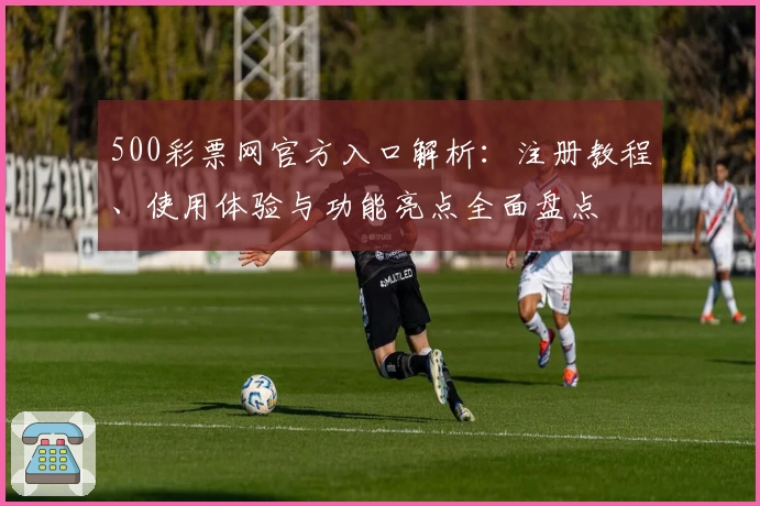 500彩票网官方入口解析：注册教程、使用体验与功能亮点全面盘点